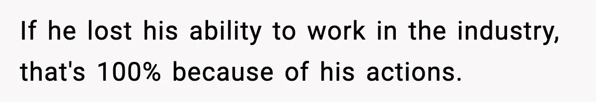 If he lost his ability to work in the industry, that's 100% because of his actions.