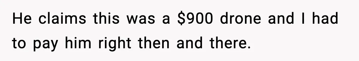 He claims this was a $900 drone and I had to pay him right then and there.