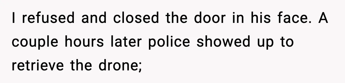 I refused and closed the door in his face. A couple hours later police showed up to retrieve the drone;