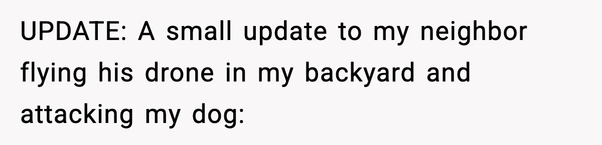 UPDATE: A small update to my neighbor flying his drone in my backyard and attacking my dog: