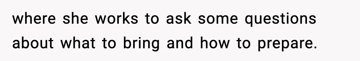 where she works to ask some questions about what to bring and how to prepare.