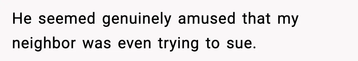 He seemed genuinely amused that my neighbor was even trying to sue.