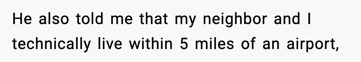 He also told me that my neighbor and I technically live within 5 miles of an airport,