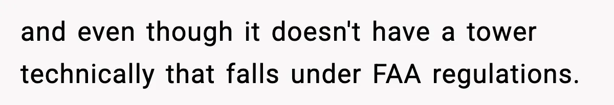 and even though it doesn't have a tower technically that falls under FAA regulations.