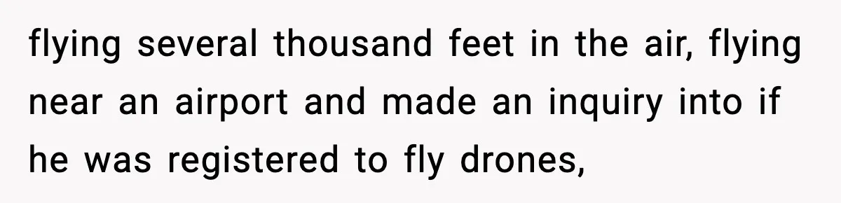 flying several thousand feet in the air, flying near an airport and made an inquiry into if he was registered to fly drones,