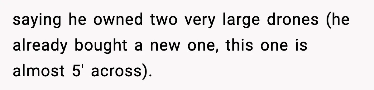 saying he owned two very large drones (he already bought a new one, this one is almost 5' across).