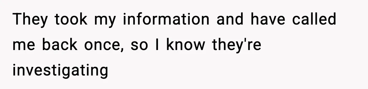 They took my information and have called me back once, so I know they're investigating