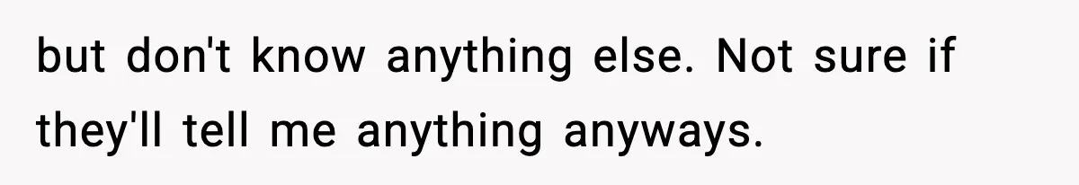 but don't know anything else. Not sure if they'll tell me anything anyways.