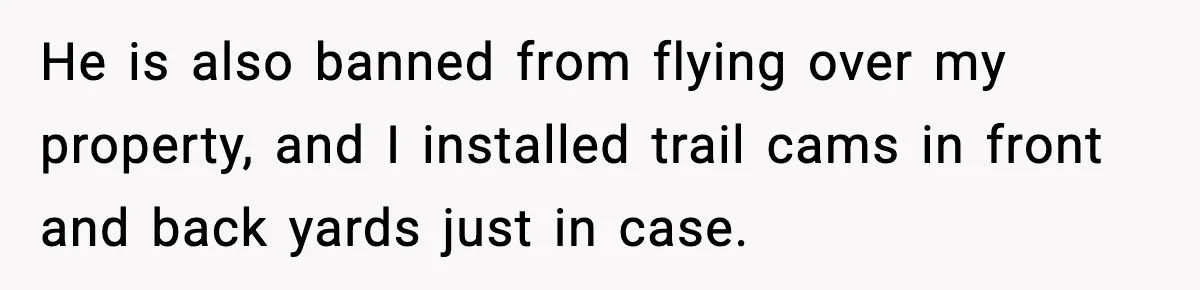 He is also banned from flying over my property, and I installed trail cams in front and back yards just in case.