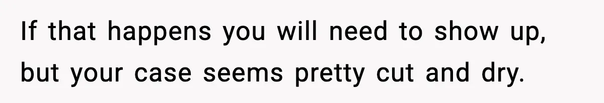 If that happens you will need to show up, but your case seems pretty cut and dry.