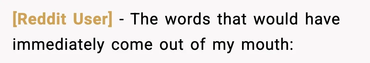 [Reddit User] − The words that would have immediately come out of my mouth: