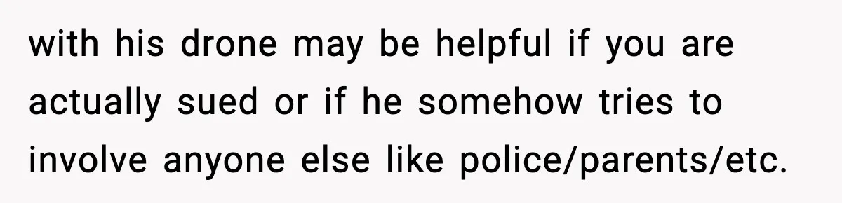 with his drone may be helpful if you are actually sued or if he somehow tries to involve anyone else like police/parents/etc.