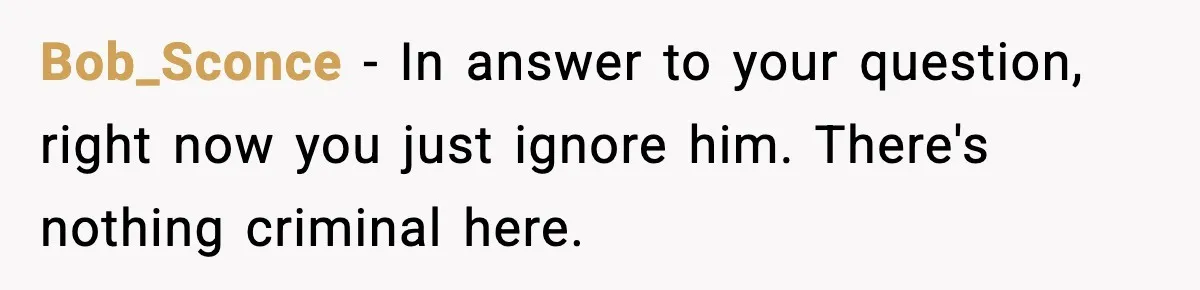 Bob_Sconce − In answer to your question, right now you just ignore him. There's nothing criminal here.