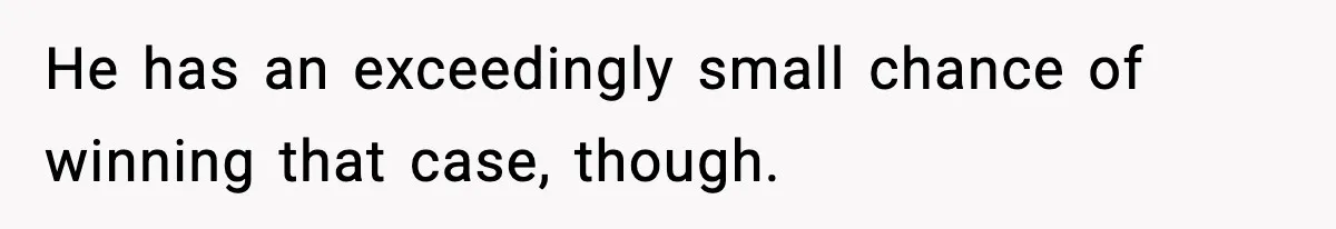 He has an exceedingly small chance of winning that case, though.