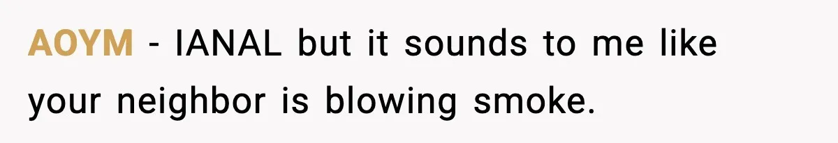 AOYM − IANAL but it sounds to me like your neighbor is blowing smoke.