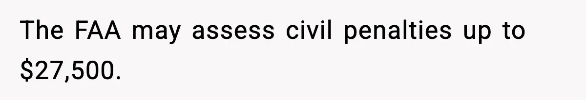 The FAA may assess civil penalties up to $27,500.