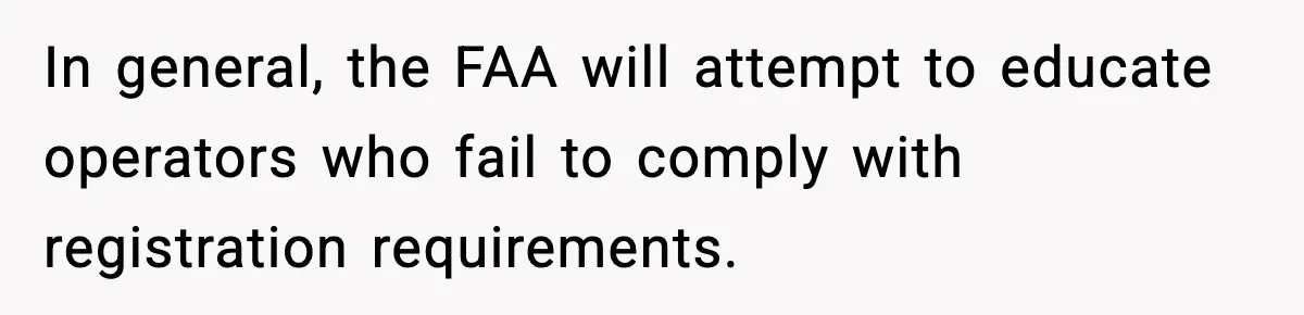 In general, the FAA will attempt to educate operators who fail to comply with registration requirements.