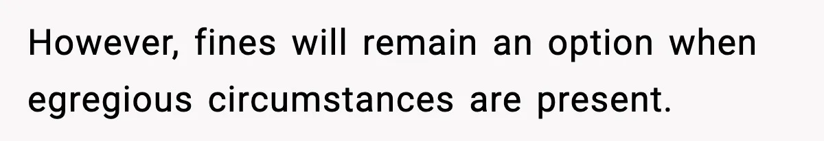 However, fines will remain an option when egregious circumstances are present.