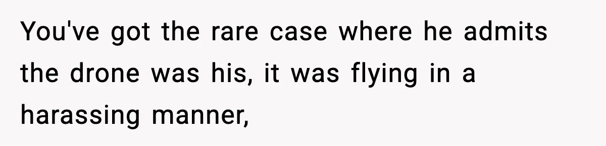 You've got the rare case where he admits the drone was his, it was flying in a harassing manner,