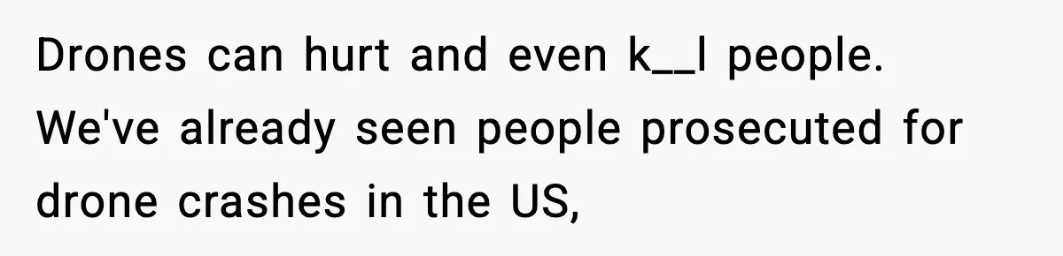 Drones can hurt and even k__l people. We've already seen people prosecuted for drone crashes in the US,