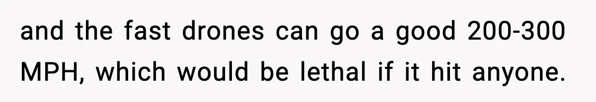 and the fast drones can go a good 200-300 MPH, which would be lethal if it hit anyone.