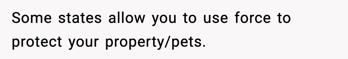 Some states allow you to use force to protect your property/pets.