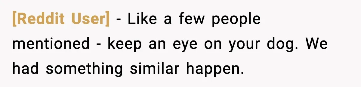 [Reddit User] − Like a few people mentioned - keep an eye on your dog. We had something similar happen.