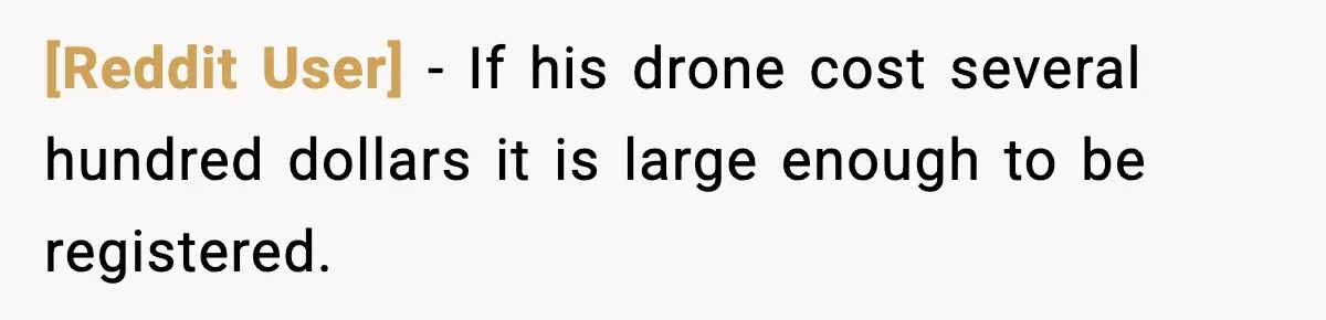 [Reddit User] − If his drone cost several hundred dollars it is large enough to be registered.
