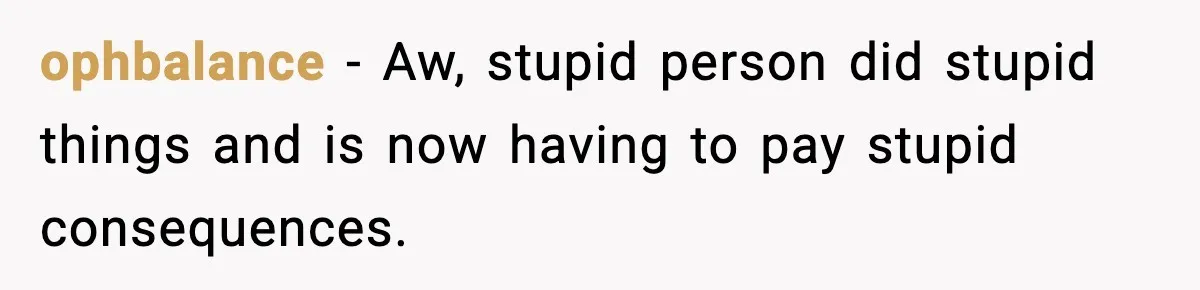 ophbalance − Aw, stupid person did stupid things and is now having to pay stupid consequences.