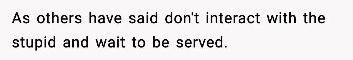 As others have said don't interact with the stupid and wait to be served.