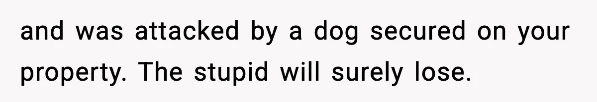 and was attacked by a dog secured on your property. The stupid will surely lose.