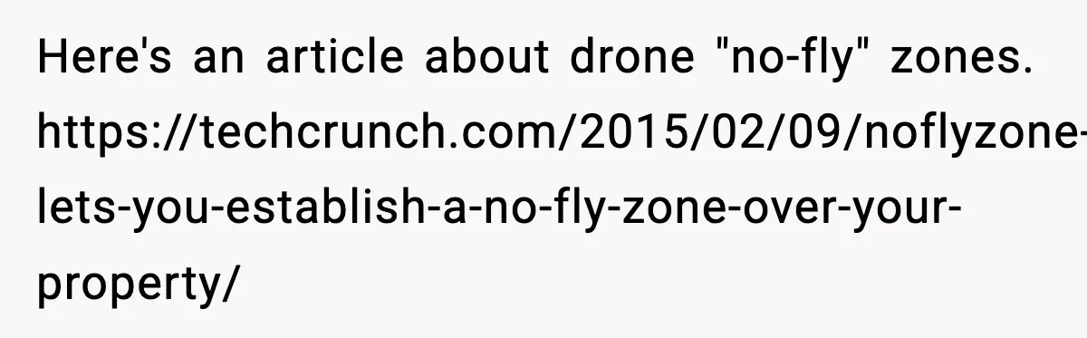 Here's an article about drone "no-fly" zones. https://techcrunch.com/2015/02/09/noflyzone-lets-you-establish-a-no-fly-zone-over-your-property/
