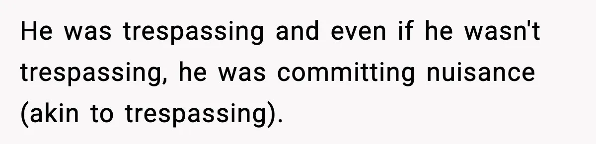 He was trespassing and even if he wasn't trespassing, he was committing nuisance (akin to trespassing).