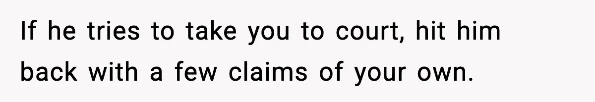 If he tries to take you to court, hit him back with a few claims of your own.