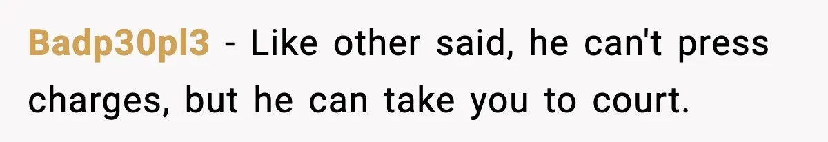 Badp30pl3 − Like other said, he can't press charges, but he can take you to court.