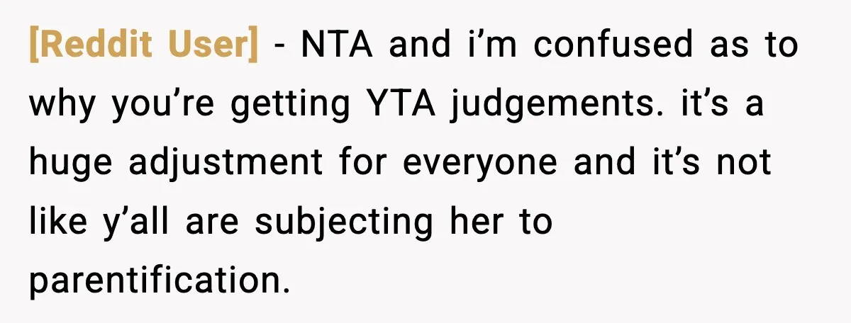 [Reddit User] - NTA and i’m confused as to why you’re getting YTA judgements. it’s a huge adjustment for everyone and it’s not like y’all are subjecting her to parentification.