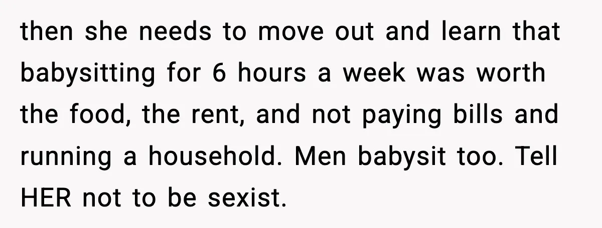 Dad Tells “Child Free” Daughter To Babysit Or Pay Rent, Internet Reacts then she needs to move out and learn that babysitting for 6 hours a week was worth the food, the rent, and not paying bills and running a household. Men...