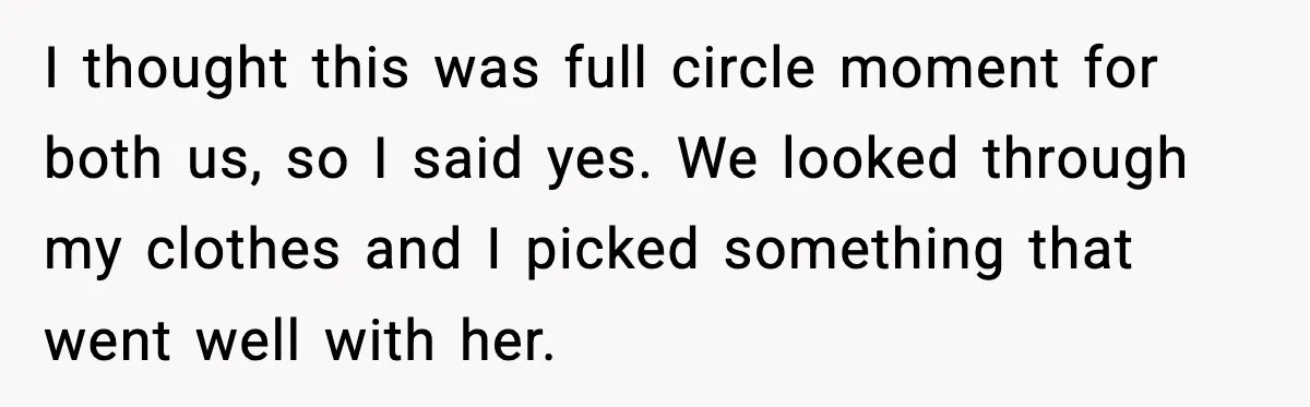 I thought this was full circle moment for both us, so I said yes. We looked through my clothes and I picked something that went well with her.