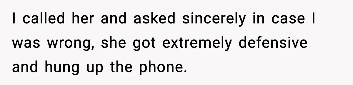 I called her and asked sincerely in case I was wrong, she got extremely defensive and hung up the phone.