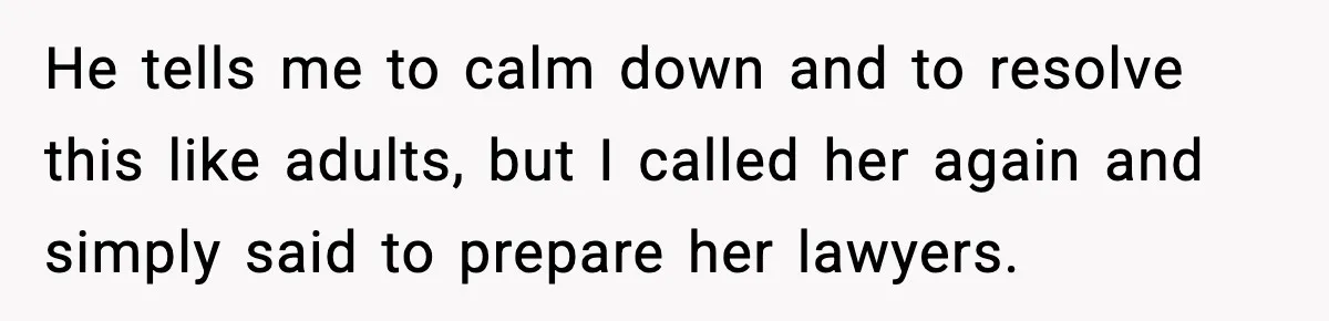 He tells me to calm down and to resolve this like adults, but I called her again and simply said to prepare her lawyers.