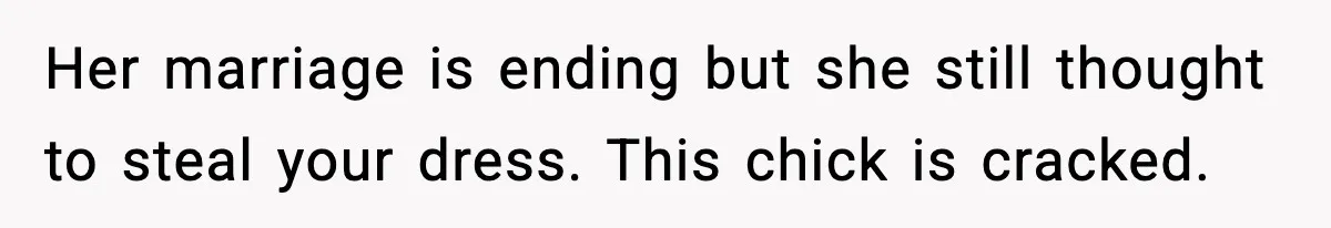Her marriage is ending but she still thought to steal your dress. This chick is cracked.