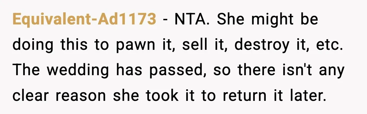 Equivalent-Ad1173 - NTA. She might be doing this to pawn it, sell it, destroy it, etc. The wedding has passed, so there isn't any clear reason she took it to...