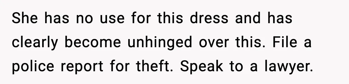 She has no use for this dress and has clearly become unhinged over this. File a police report for theft. Speak to a lawyer.