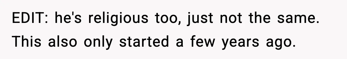 EDIT: he's religious too, just not the same. This also only started a few years ago.
