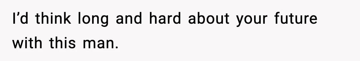 I’d think long and hard about your future with this man.