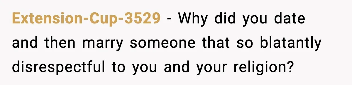 Extension-Cup-3529 - Why did you date and then marry someone that so blatantly disrespectful to you and your religion?