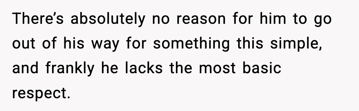 There’s absolutely no reason for him to go out of his way for something this simple, and frankly he lacks the most basic respect.