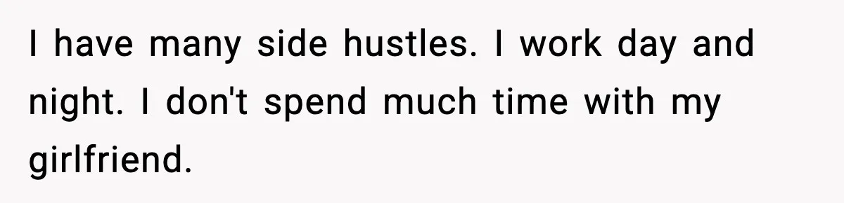 I have many side hustles. I work day and night. I don't spend much time with my girlfriend.