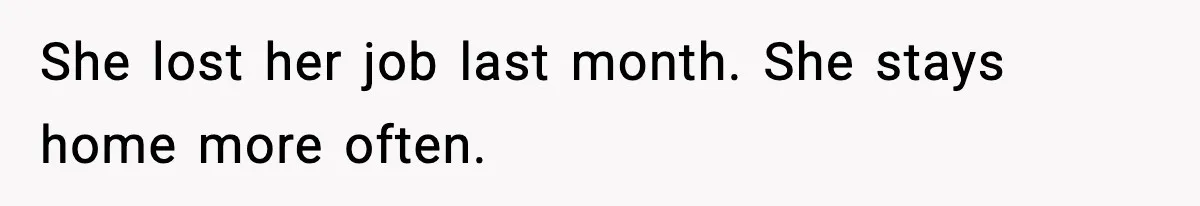 She lost her job last month. She stays home more often.