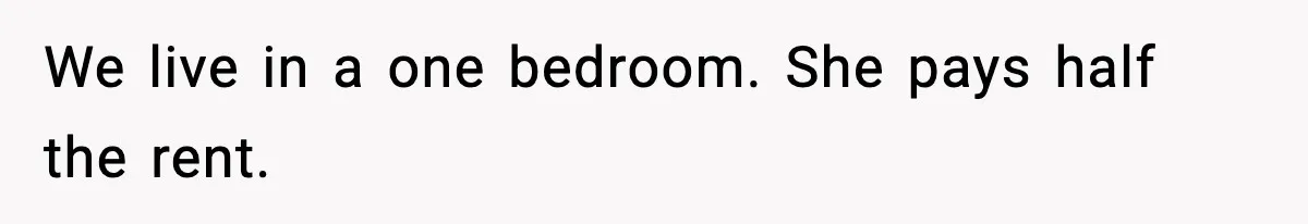 We live in a one bedroom. She pays half the rent.